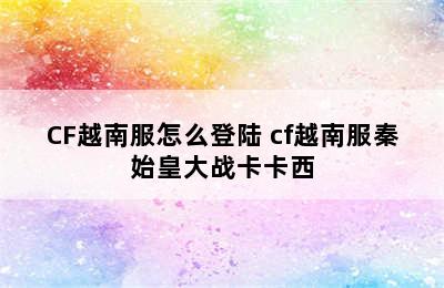 CF越南服怎么登陆 cf越南服秦始皇大战卡卡西